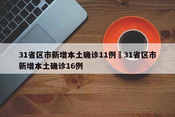 31省区市新增本土确诊11例›31省区市新增本土确诊16例