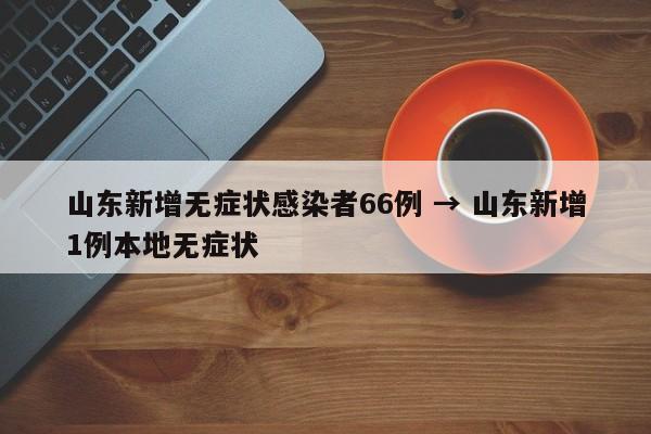 山东新增无症状感染者66例 → 山东新增1例本地无症状