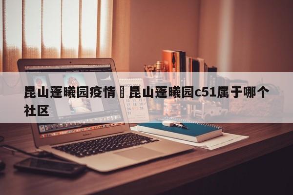 昆山蓬曦园疫情›昆山蓬曦园c51属于哪个社区