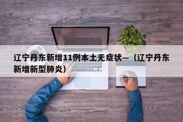 辽宁丹东新增11例本土无症状—(辽宁丹东新增新型肺炎)