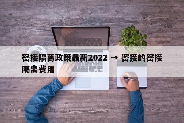密接隔离政策最新2022 → 密接的密接隔离费用