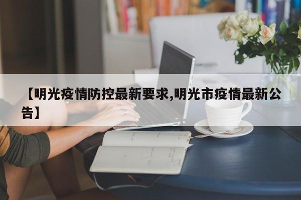 【明光疫情防控最新要求,明光市疫情最新公告】
