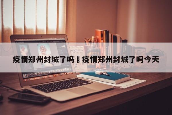疫情郑州封城了吗›疫情郑州封城了吗今天