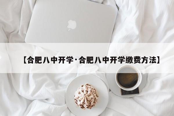 【合肥八中开学·合肥八中开学缴费方法】