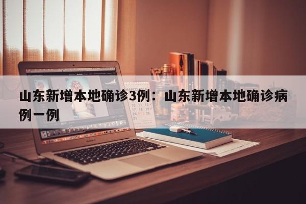 山东新增本地确诊3例:山东新增本地确诊病例一例