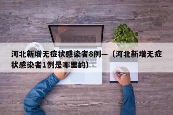 河北新增无症状感染者8例—(河北新增无症状感染者1例是哪里的)