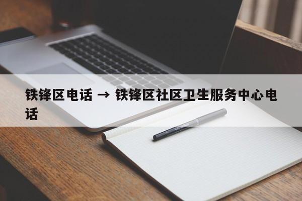 铁锋区电话 → 铁锋区社区卫生服务中心电话