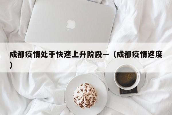 成都疫情处于快速上升阶段—(成都疫情速度)