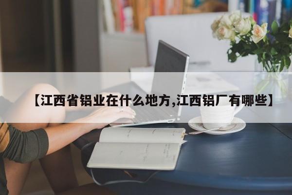 【江西省铝业在什么地方,江西铝厂有哪些】