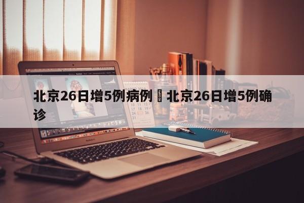 北京26日增5例病例›北京26日增5例确诊