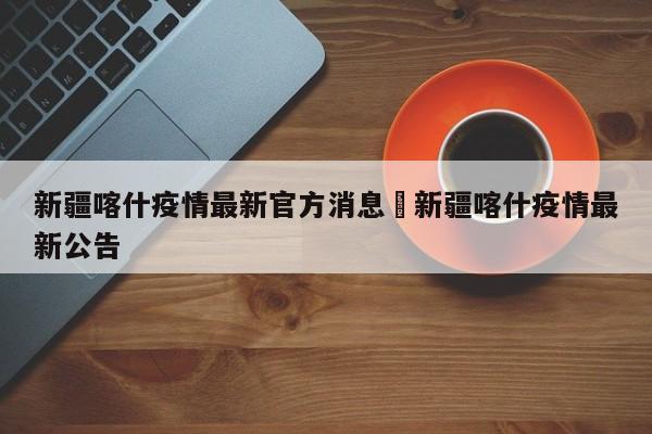 新疆喀什疫情最新官方消息›新疆喀什疫情最新公告
