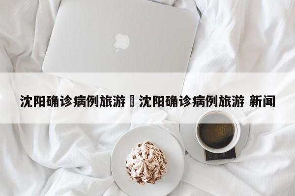 沈阳确诊病例旅游›沈阳确诊病例旅游 新闻