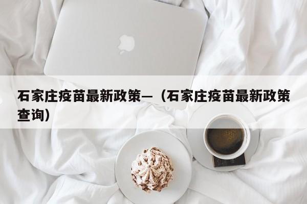 石家庄疫苗最新政策—(石家庄疫苗最新政策查询)
