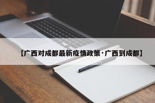 【广西对成都最新疫情政策·广西到成都】