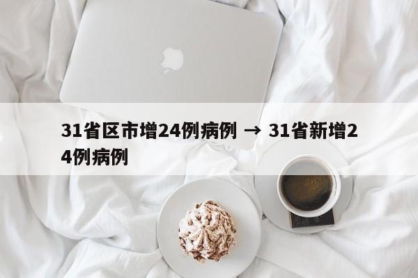 31省区市增24例病例 → 31省新增24例病例