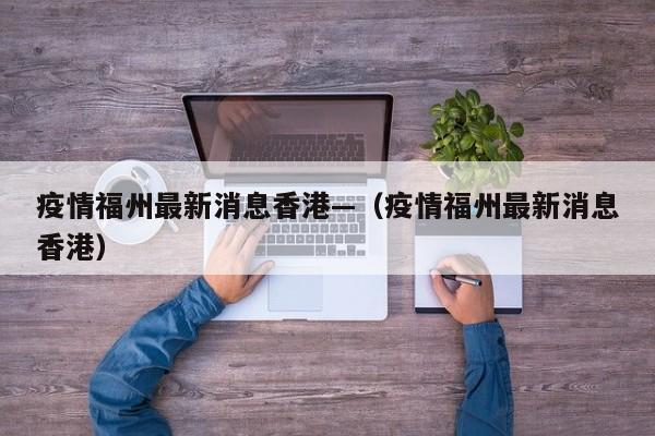疫情福州最新消息香港—(疫情福州最新消息香港)