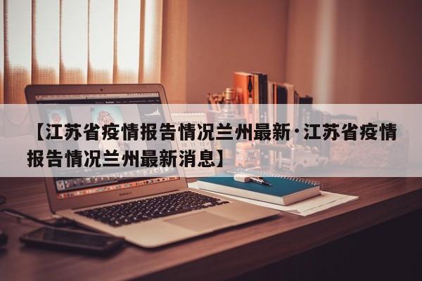 【江苏省疫情报告情况兰州最新·江苏省疫情报告情况兰州最新消息】