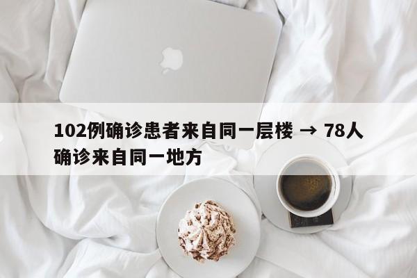 102例确诊患者来自同一层楼 → 78人确诊来自同一地方