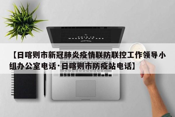 【日喀则市新冠肺炎疫情联防联控工作领导小组办公室电话·日喀则市防疫站电话】