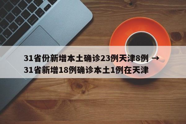 31省份新增本土确诊23例天津8例 → 31省新增18例确诊本土1例在天津