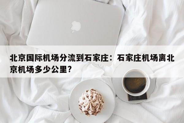 北京国际机场分流到石家庄:石家庄机场离北京机场多少公里?