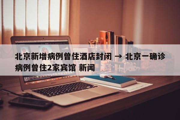 北京新增病例曾住酒店封闭 → 北京一确诊病例曾住2家宾馆 新闻