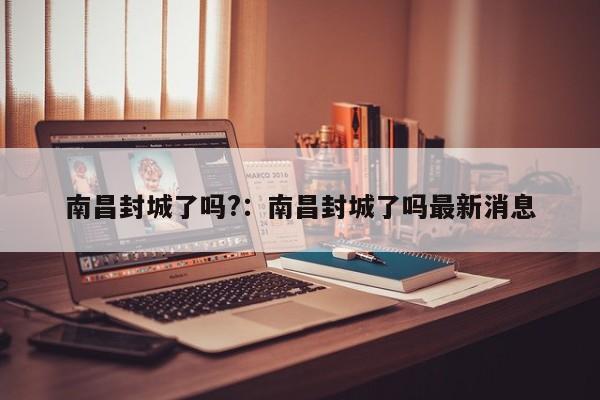 南昌封城了吗?:南昌封城了吗最新消息