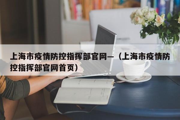 上海市疫情防控指挥部官网—(上海市疫情防控指挥部官网首页)