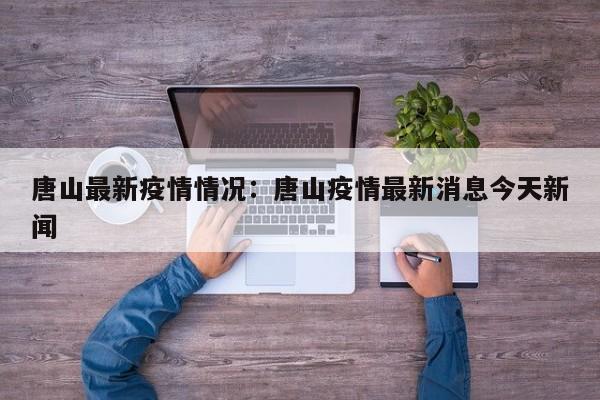 唐山最新疫情情况:唐山疫情最新消息今天新闻