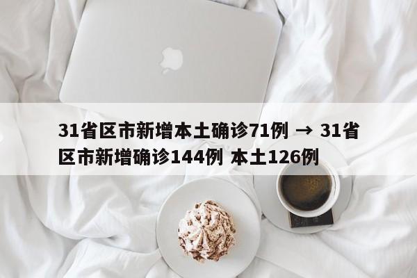 31省区市新增本土确诊71例 → 31省区市新增确诊144例 本土126例