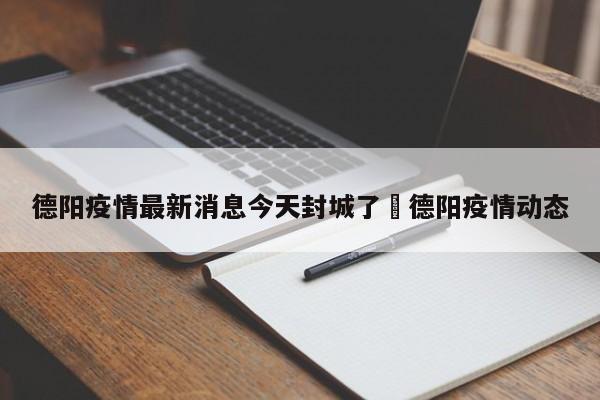 德阳疫情最新消息今天封城了›德阳疫情动态
