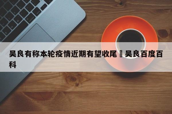 吴良有称本轮疫情近期有望收尾›吴良百度百科