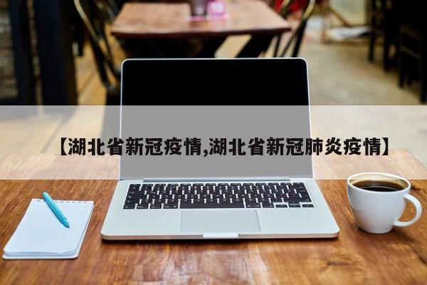 【湖北省新冠疫情,湖北省新冠肺炎疫情】