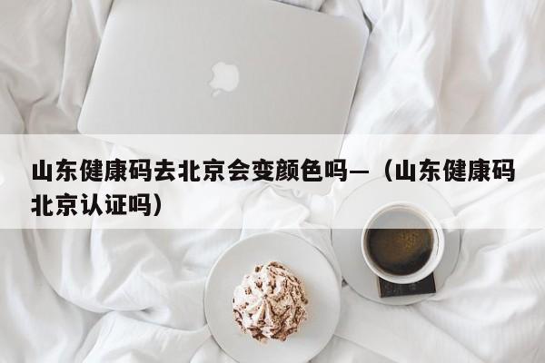 山东健康码去北京会变颜色吗—(山东健康码北京认证吗)