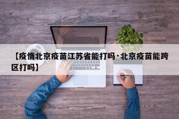 【疫情北京疫苗江苏省能打吗·北京疫苗能跨区打吗】