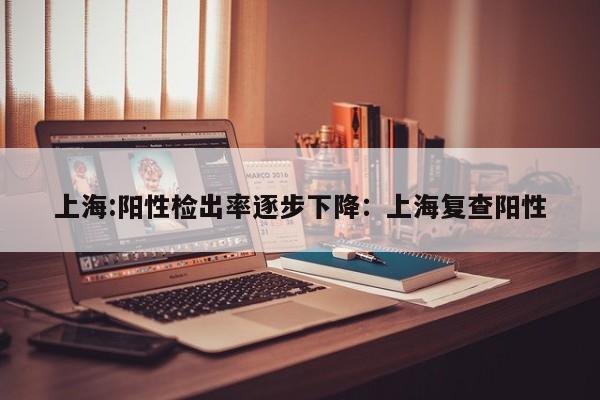 上海:阳性检出率逐步下降:上海复查阳性