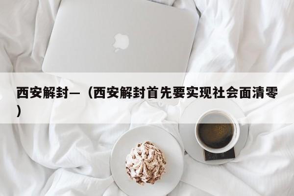 西安解封—(西安解封首先要实现社会面清零)