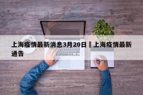 上海疫情最新消息3月20日›上海疫情最新通告