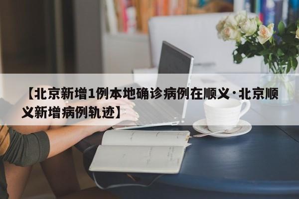 【北京新增1例本地确诊病例在顺义·北京顺义新增病例轨迹】