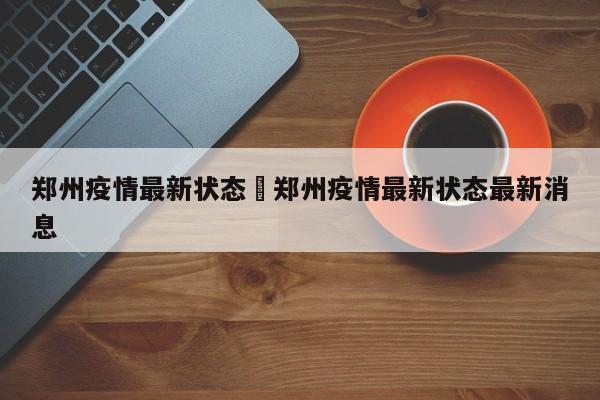 郑州疫情最新状态›郑州疫情最新状态最新消息