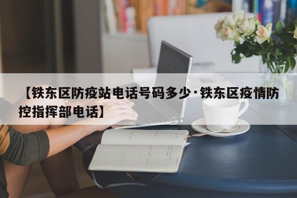 【铁东区防疫站电话号码多少·铁东区疫情防控指挥部电话】