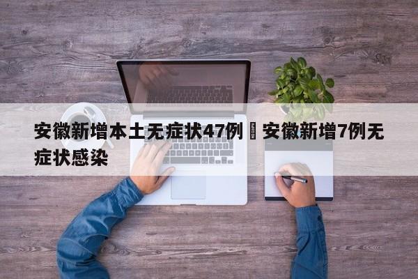安徽新增本土无症状47例›安徽新增7例无症状感染