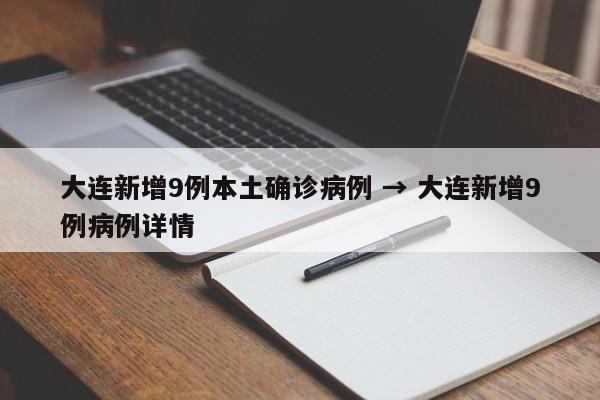 大连新增9例本土确诊病例 → 大连新增9例病例详情