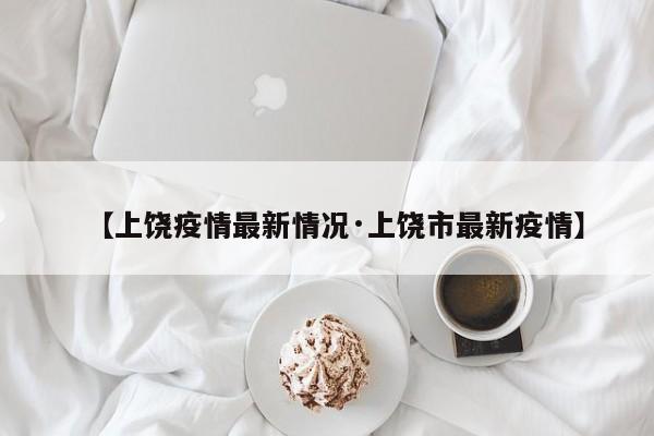 【上饶疫情最新情况·上饶市最新疫情】
