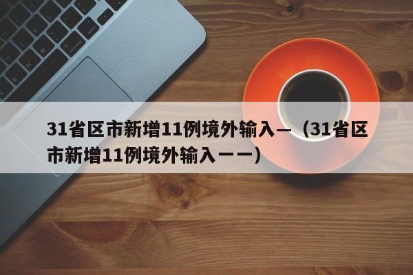 31省区市新增11例境外输入—(31省区市新增11例境外输入一一)