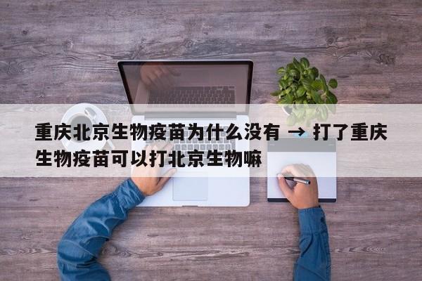 重庆北京生物疫苗为什么没有 → 打了重庆生物疫苗可以打北京生物嘛