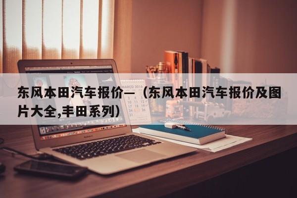 东风本田汽车报价—(东风本田汽车报价及图片大全,丰田系列)