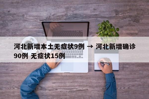 河北新增本土无症状9例 → 河北新增确诊90例 无症状15例