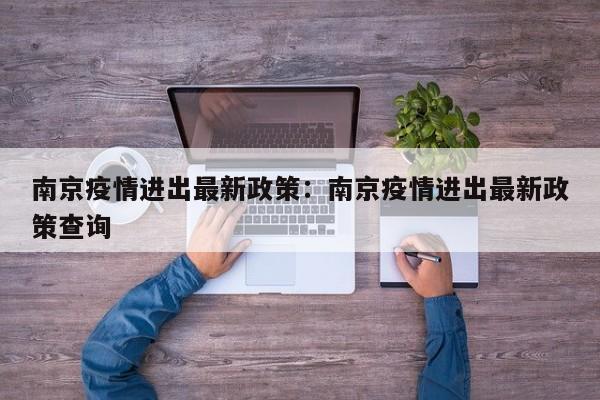 南京疫情进出最新政策:南京疫情进出最新政策查询