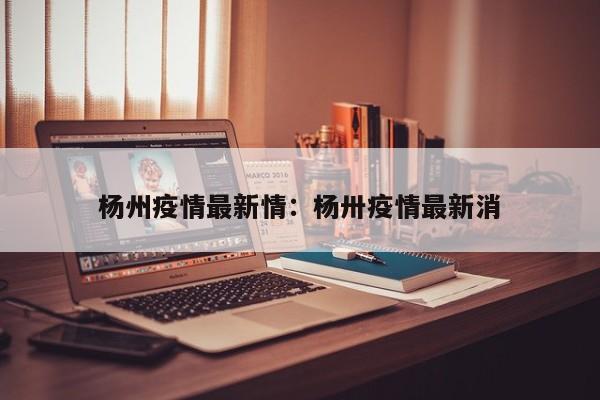 杨州疫情最新情:杨卅疫情最新消